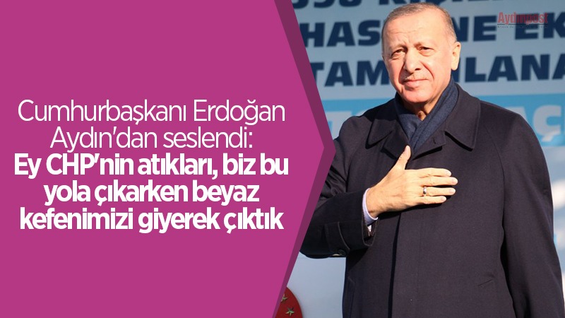 Cumhurbaşkanı Erdoğan Aydın'dan seslendi: Ey CHP'nin atıkları, biz bu yola çıkarken beyaz kefenimizi giyerek çıktık